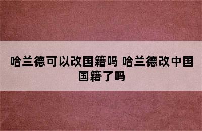 哈兰德可以改国籍吗 哈兰德改中国国籍了吗